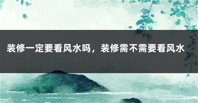 装修一定要看风水吗，装修需不需要看风水