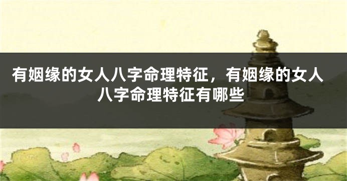 有姻缘的女人八字命理特征，有姻缘的女人八字命理特征有哪些