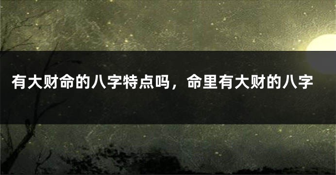 有大财命的八字特点吗，命里有大财的八字