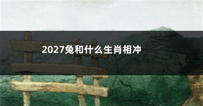 2027兔和什么生肖相冲