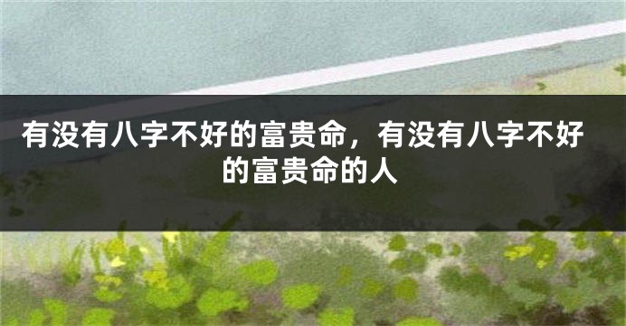 有没有八字不好的富贵命，有没有八字不好的富贵命的人