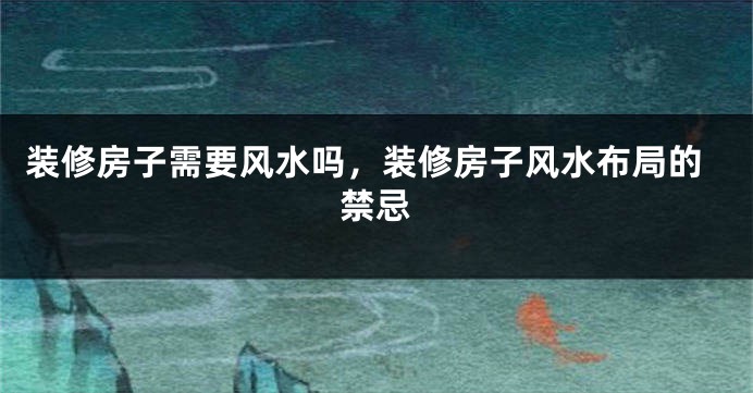 装修房子需要风水吗，装修房子风水布局的禁忌