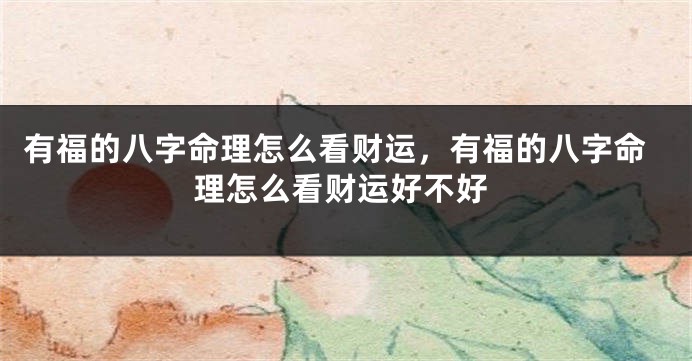 有福的八字命理怎么看财运，有福的八字命理怎么看财运好不好