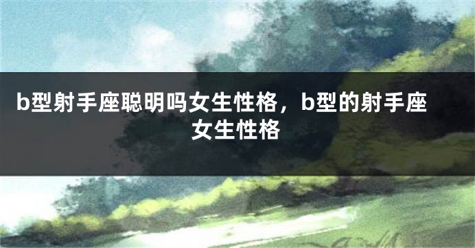 b型射手座聪明吗女生性格，b型的射手座女生性格
