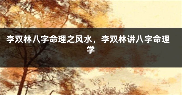 李双林八字命理之风水，李双林讲八字命理学