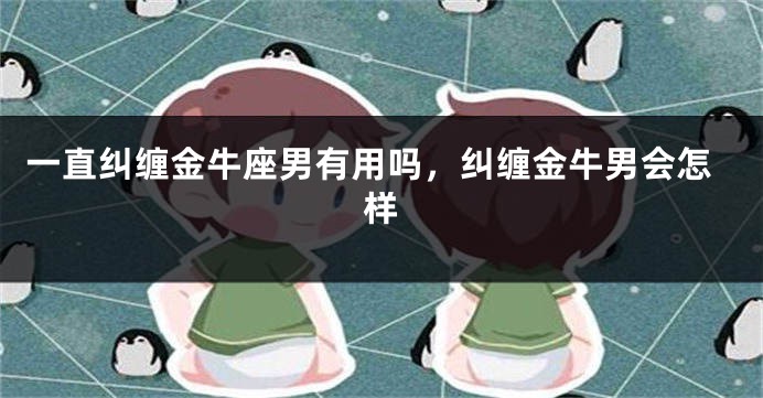 一直纠缠金牛座男有用吗,纠缠金牛男会怎样