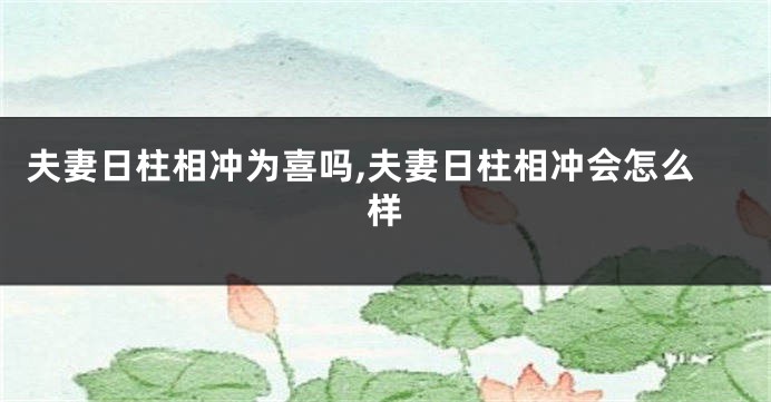 夫妻日柱相冲为喜吗,夫妻日柱相冲会怎么样