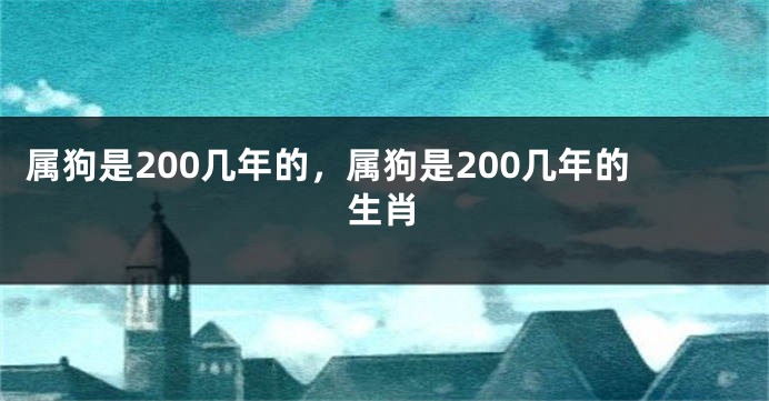 属狗是200几年的，属狗是200几年的生肖