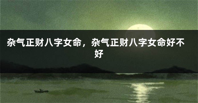 杂气正财八字女命，杂气正财八字女命好不好