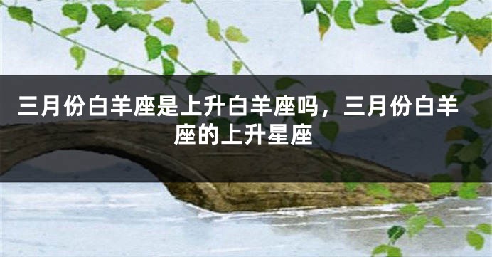三月份白羊座是上升白羊座吗，三月份白羊座的上升星座