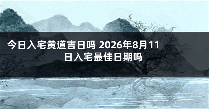 今日入宅黄道吉日吗 2026年8月11日入宅最佳日期吗