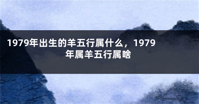 1979年出生的羊五行属什么,1979年属羊五行属啥