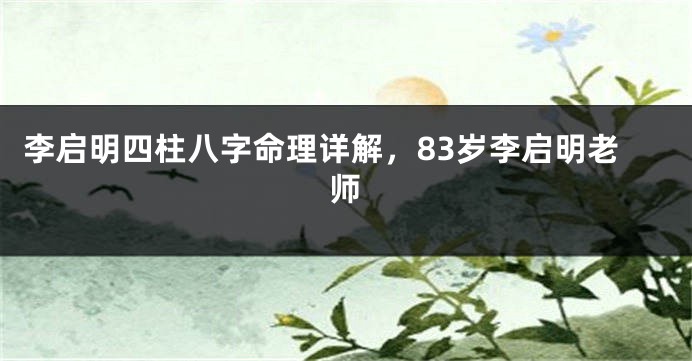 李启明四柱八字命理详解，83岁李启明老师