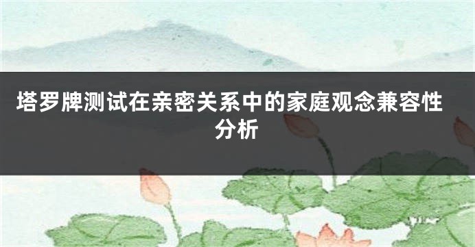 塔罗牌测试在亲密关系中的家庭观念兼容性分析