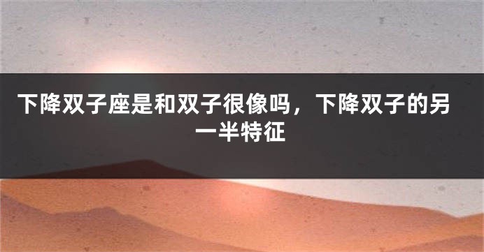 下降双子座是和双子很像吗，下降双子的另一半特征