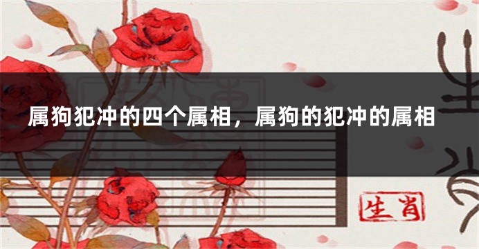 属狗犯冲的四个属相，属狗的犯冲的属相
