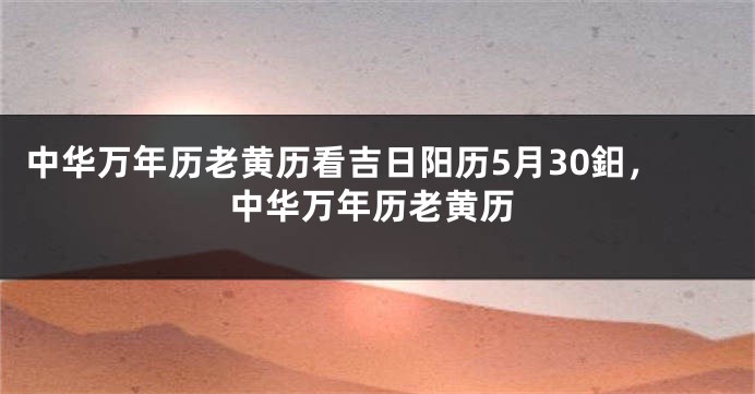 中华万年历老黄历看吉日阳历5月30鈤,中华万年历老黄历