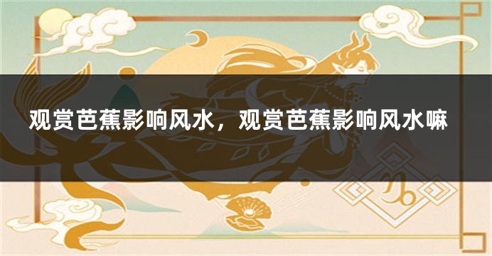 观赏芭蕉影响风水，观赏芭蕉影响风水嘛