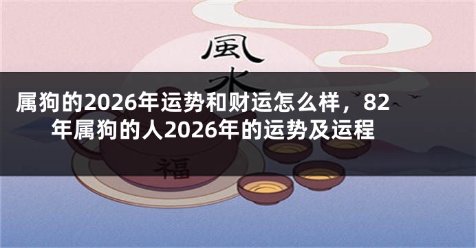 属狗的2026年运势和财运怎么样，82年属狗的人2026年的运势及运程