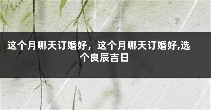 这个月哪天订婚好，这个月哪天订婚好,选个良辰吉日