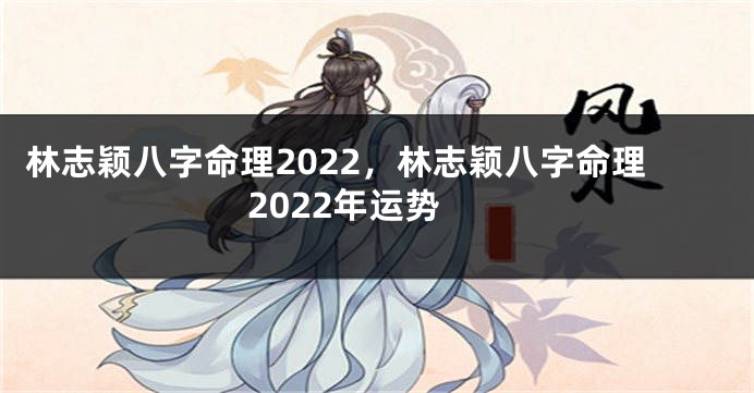 林志颖八字命理2022，林志颖八字命理2022年运势