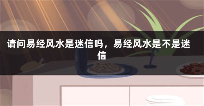 请问易经风水是迷信吗，易经风水是不是迷信