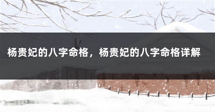 杨贵妃的八字命格，杨贵妃的八字命格详解