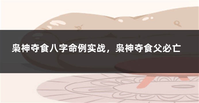 枭神夺食八字命例实战，枭神夺食父必亡