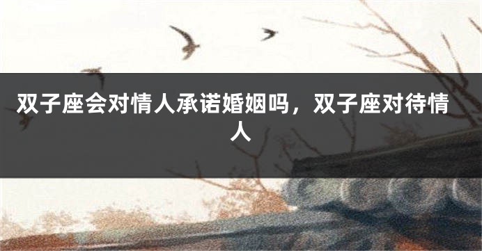 双子座会对情人承诺婚姻吗,双子座对待情人