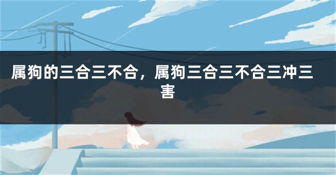 属狗的三合三不合，属狗三合三不合三冲三害