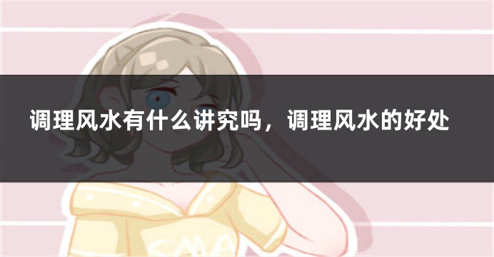 调理风水有什么讲究吗，调理风水的好处