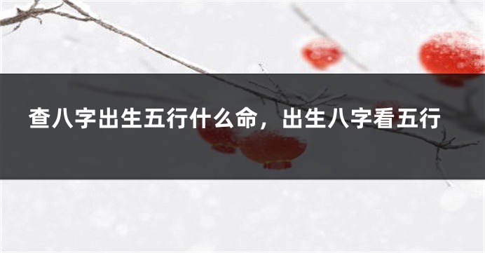 查八字出生五行什么命，出生八字看五行