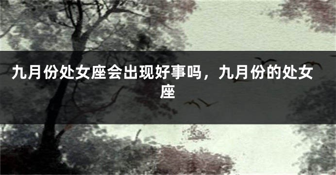 九月份处女座会出现好事吗,九月份的处女座