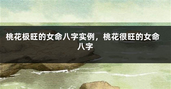 桃花极旺的女命八字实例，桃花很旺的女命八字