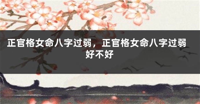 正官格女命八字过弱，正官格女命八字过弱好不好