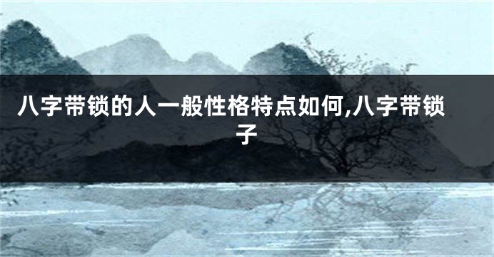 八字带锁的人一般性格特点如何,八字带锁子
