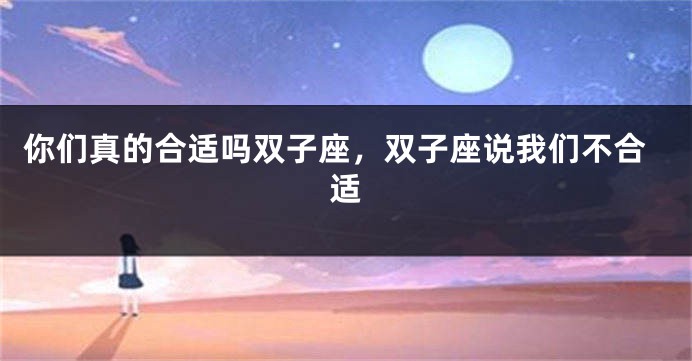 你们真的合适吗双子座,双子座说我们不合适