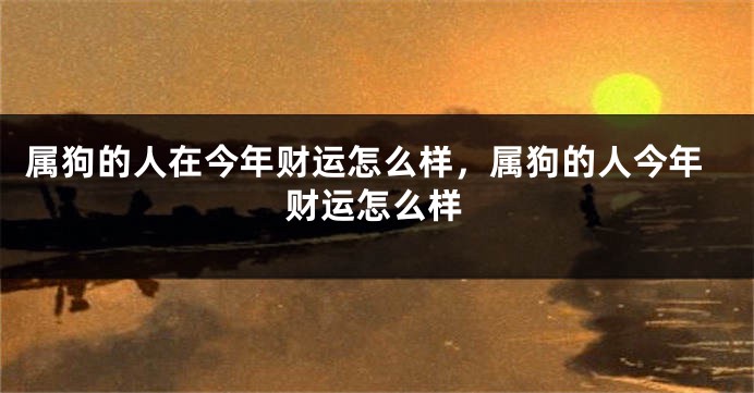 属狗的人在今年财运怎么样，属狗的人今年财运怎么样