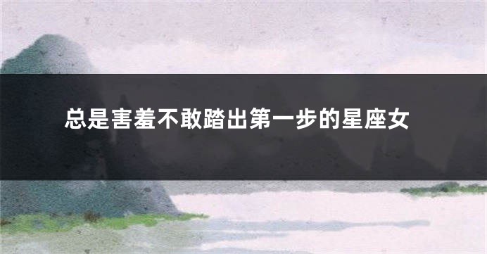 总是害羞不敢踏出第一步的星座女