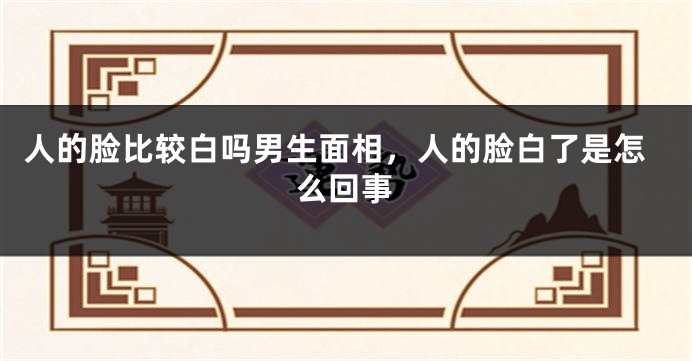 人的脸比较白吗男生面相,人的脸白了是怎么回事