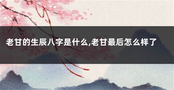 老甘的生辰八字是什么,老甘最后怎么样了
