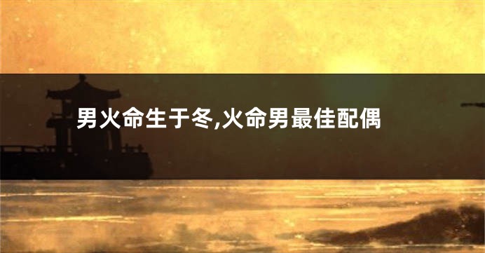 男火命生于冬,火命男最佳配偶