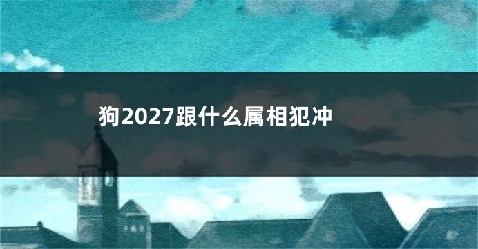 狗2027跟什么属相犯冲