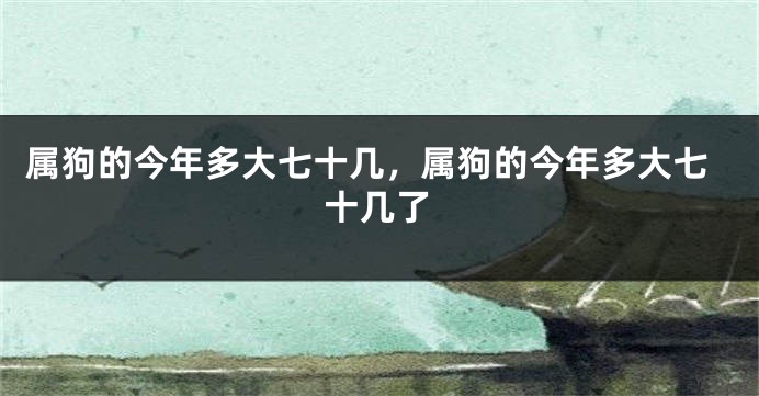 属狗的今年多大七十几,属狗的今年多大七十几了