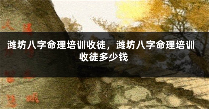 潍坊八字命理培训收徒,潍坊八字命理培训收徒多少钱