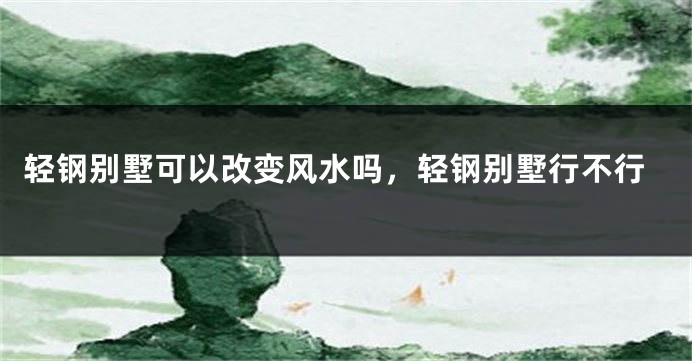 轻钢别墅可以改变风水吗,轻钢别墅行不行