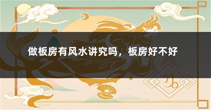 做板房有风水讲究吗，板房好不好