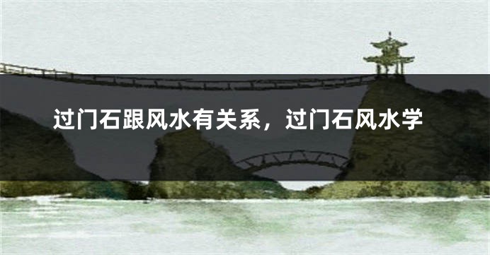 过门石跟风水有关系,过门石风水学