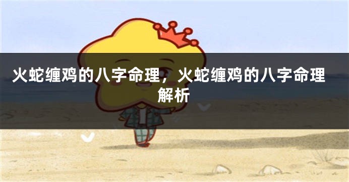 火蛇缠鸡的八字命理,火蛇缠鸡的八字命理解析