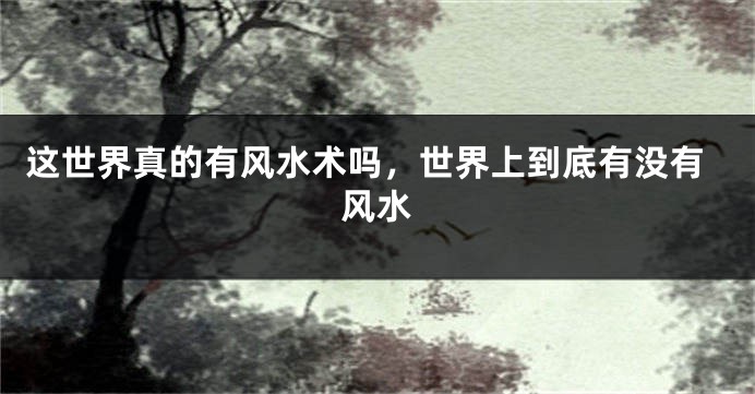 这世界真的有风水术吗，世界上到底有没有风水
